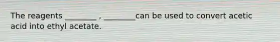 The reagents ________ , ________can be used to convert acetic acid into ethyl acetate.
