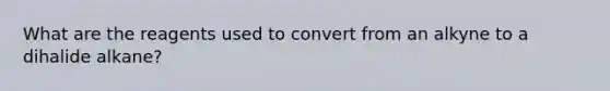 What are the reagents used to convert from an alkyne to a dihalide alkane?