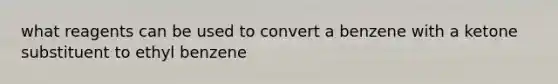 what reagents can be used to convert a benzene with a ketone substituent to ethyl benzene