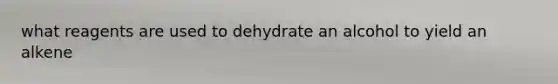 what reagents are used to dehydrate an alcohol to yield an alkene