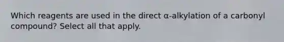 Which reagents are used in the direct α-alkylation of a carbonyl compound? Select all that apply.