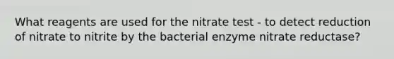 What reagents are used for the nitrate test - to detect reduction of nitrate to nitrite by the bacterial enzyme nitrate reductase?