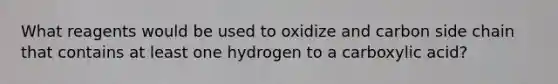 What reagents would be used to oxidize and carbon side chain that contains at least one hydrogen to a carboxylic acid?