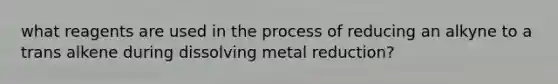 what reagents are used in the process of reducing an alkyne to a trans alkene during dissolving metal reduction?