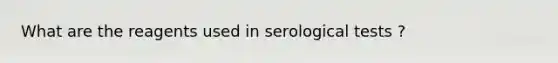 What are the reagents used in serological tests ?