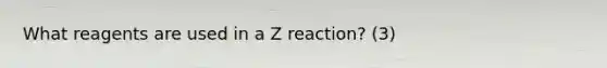 What reagents are used in a Z reaction? (3)