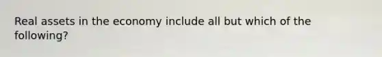 Real assets in the economy include all but which of the following?