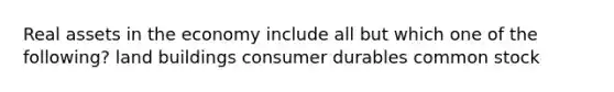 Real assets in the economy include all but which one of the following? land buildings consumer durables common stock