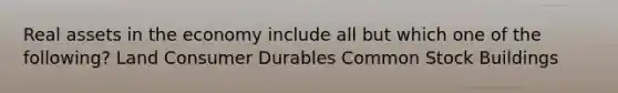 Real assets in the economy include all but which one of the following? Land Consumer Durables Common Stock Buildings