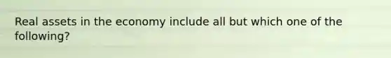 Real assets in the economy include all but which one of the following?