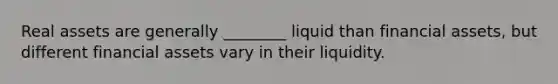 Real assets are generally ________ liquid than financial assets, but different financial assets vary in their liquidity.