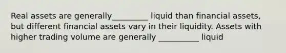 Real assets are generally_________ liquid than financial assets, but different financial assets vary in their liquidity. Assets with higher trading volume are generally __________ liquid