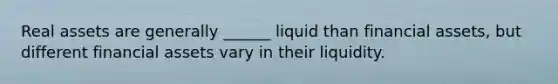 Real assets are generally ______ liquid than financial assets, but different financial assets vary in their liquidity.