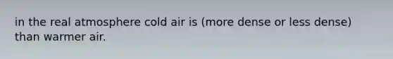 in the real atmosphere cold air is (more dense or less dense) than warmer air.