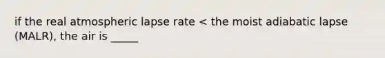 if the real atmospheric lapse rate < the moist adiabatic lapse (MALR), the air is _____