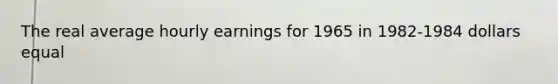 The real average hourly earnings for 1965 in 1982-1984 dollars equal