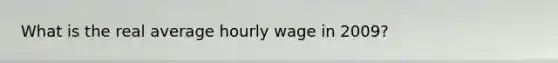 What is the real average hourly wage in​ 2009?