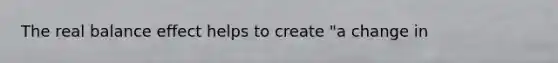 The real balance effect helps to create "a change in