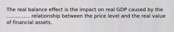 The real balance effect is the impact on real GDP caused by the ............... relationship between the price level and the real value of financial assets.