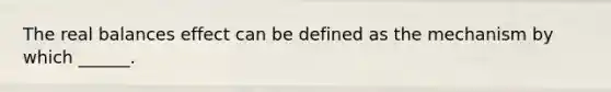 The real balances effect can be defined as the mechanism by which ______.