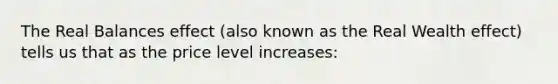 The Real Balances effect (also known as the Real Wealth effect) tells us that as the price level increases: