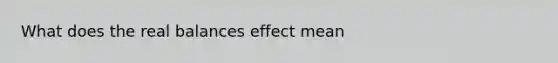 What does the real balances effect mean