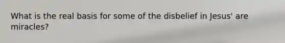 What is the real basis for some of the disbelief in Jesus' are miracles?
