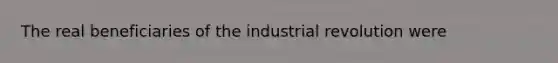 The real beneficiaries of the industrial revolution were