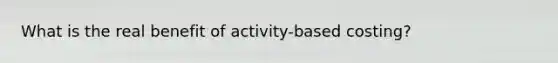 What is the real benefit of activity-based costing?