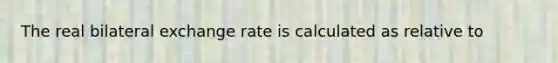 The real bilateral exchange rate is calculated as relative to