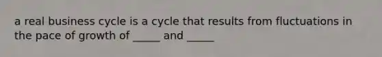 a real business cycle is a cycle that results from fluctuations in the pace of growth of _____ and _____