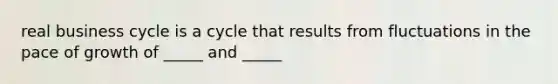 real business cycle is a cycle that results from fluctuations in the pace of growth of _____ and _____