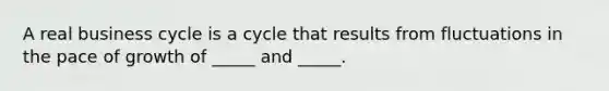 A real business cycle is a cycle that results from fluctuations in the pace of growth of​ _____ and​ _____.