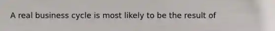 A real business cycle is most likely to be the result of