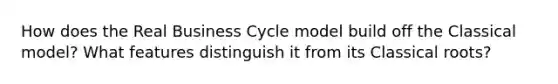 How does the Real Business Cycle model build off the Classical model? What features distinguish it from its Classical roots?