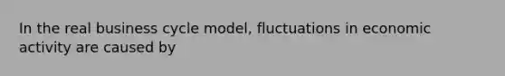 In the real business cycle model, fluctuations in economic activity are caused by