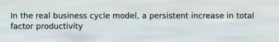 In the real business cycle model, a persistent increase in total factor productivity