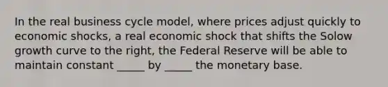 In the real business cycle model, where prices adjust quickly to economic shocks, a real economic shock that shifts the Solow growth curve to the right, the Federal Reserve will be able to maintain constant _____ by _____ the monetary base.