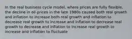 In the real business cycle model, where prices are fully flexible, the decline in oil prices in the late 1980s caused both real growth and inflation to increase both real growth and inflation to decrease real growth to increase and inflation to decrease real growth to decrease and inflation to increase real growth to increase and inflation to fluctuate