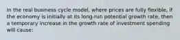 In the real business cycle model, where prices are fully flexible, if the economy is initially at its long-run potential growth rate, then a temporary increase in the growth rate of investment spending will cause: