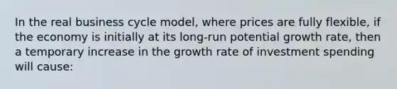 In the real business cycle model, where prices are fully flexible, if the economy is initially at its long-run potential growth rate, then a temporary increase in the growth rate of investment spending will cause: