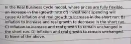 In the Real Business Cycle model, where prices are fully flexible, an increase in the (growth rate of) investment spending will cause A) inflation and real growth to increase in the short run. B) inflation to increase and real growth to decrease in the short run. C) inflation to increase and real growth to remain unchanged in the short run. D) inflation and real growth to remain unchanged. E) None of the above.