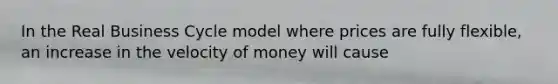 In the Real Business Cycle model where prices are fully flexible, an increase in the velocity of money will cause