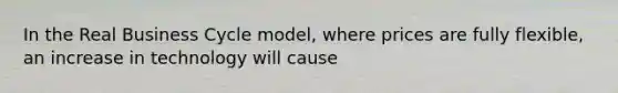 In the Real Business Cycle model, where prices are fully flexible, an increase in technology will cause