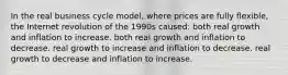 In the real business cycle model, where prices are fully flexible, the Internet revolution of the 1990s caused: both real growth and inflation to increase. both real growth and inflation to decrease. real growth to increase and inflation to decrease. real growth to decrease and inflation to increase.