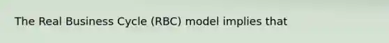 The Real Business Cycle (RBC) model implies that