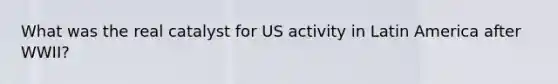 What was the real catalyst for US activity in Latin America after WWII?