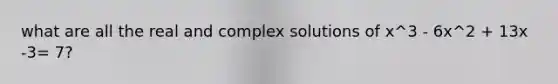 what are all the real and complex solutions of x^3 - 6x^2 + 13x -3= 7?