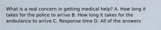 What is a real concern in getting medical help? A. How long it takes for the police to arrive B. How long it takes for the ambulance to arrive C. Response time D. All of the answers