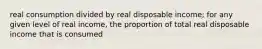 real consumption divided by real disposable income; for any given level of real income, the proportion of total real disposable income that is consumed